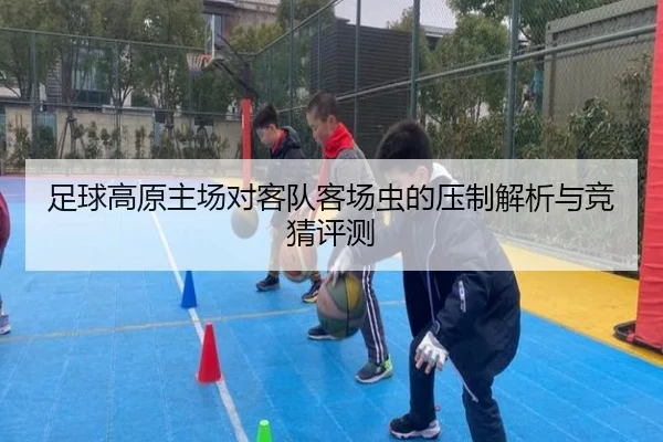 足球高原主场对客队客场虫的压制解析与竞猜评测
