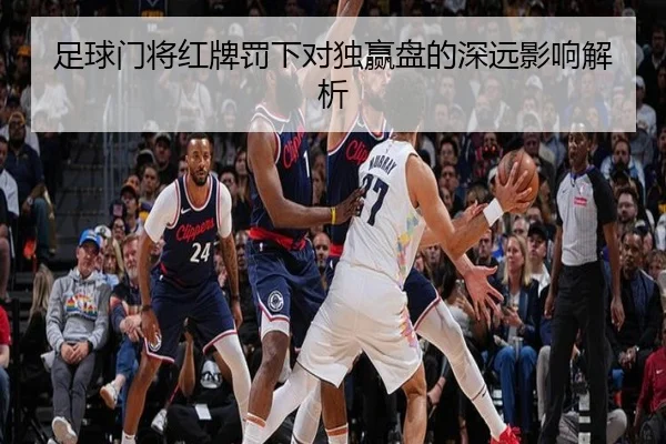 足球门将红牌罚下对独赢盘的深远影响解析